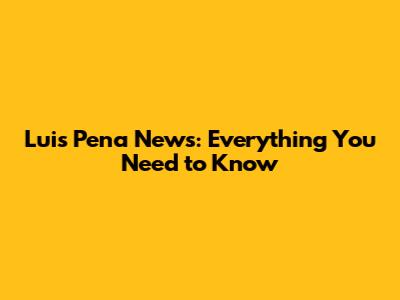 Luis Pena News: Everything You Need to Know