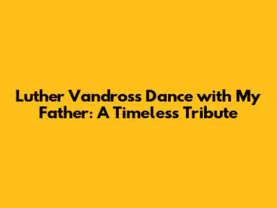 Luther Vandross' 'Dance with My Father': A Timeless Tribute