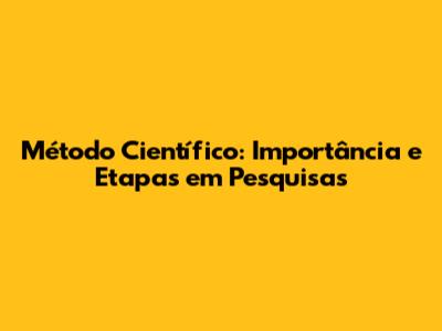 Método Científico: Importância e Etapas em Pesquisas