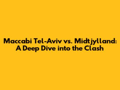 Maccabi Tel-Aviv vs. Midtjylland: A Deep Dive into the Clash