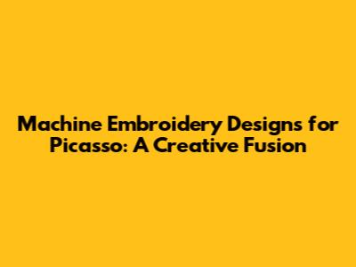 Machine Embroidery Designs for Picasso: A Creative Fusion