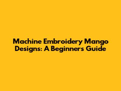 Machine Embroidery Mango Designs: A Beginner's Guide