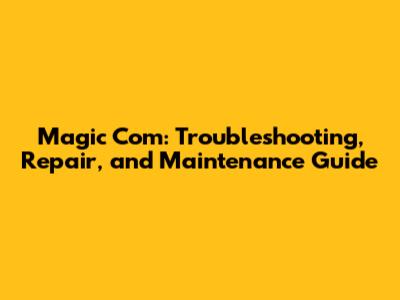 Magic Com: Troubleshooting, Repair, and Maintenance Guide