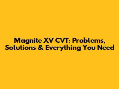 Magnite XV CVT: Problems, Solutions & Everything You Need