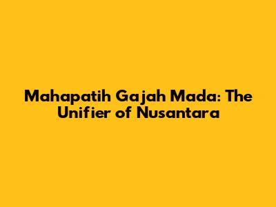 Mahapatih Gajah Mada: The Unifier of Nusantara