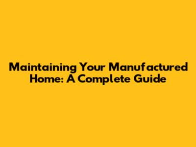 Maintaining Your Manufactured Home: A Complete Guide
