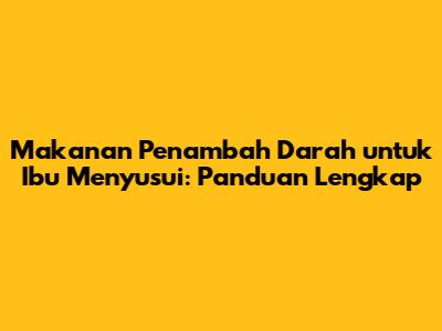 Makanan Penambah Darah untuk Ibu Menyusui: Panduan Lengkap