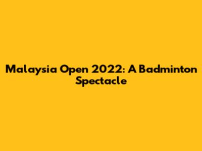Malaysia Open 2022: A Badminton Spectacle