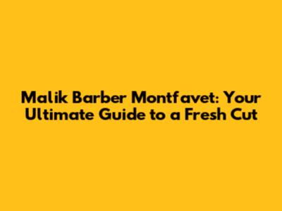 Malik Barber Montfavet: Your Ultimate Guide to a Fresh Cut