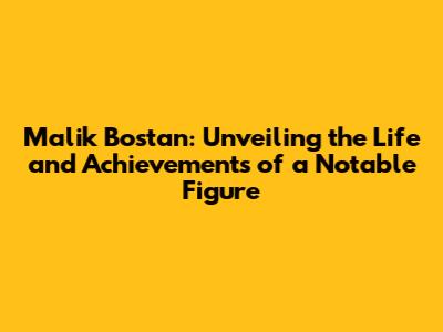 Malik Bostan: Unveiling the Life and Achievements of a Notable Figure