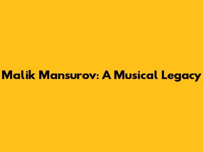 Malik Mansurov: A Musical Legacy
