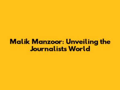 Malik Manzoor: Unveiling the Journalist's World