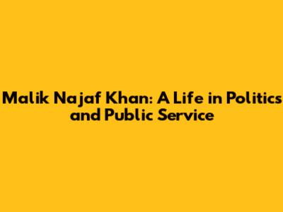 Malik Najaf Khan: A Life in Politics and Public Service