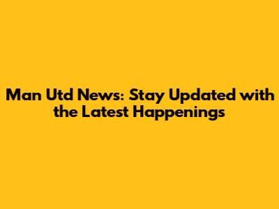 Man Utd News: Stay Updated with the Latest Happenings