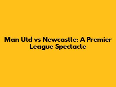 Man Utd vs Newcastle: A Premier League Spectacle