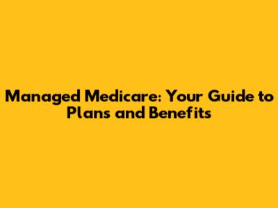 Managed Medicare: Your Guide to Plans and Benefits