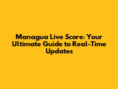Managua Live Score: Your Ultimate Guide to Real-Time Updates
