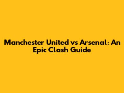 Manchester United vs Arsenal: An Epic Clash Guide
