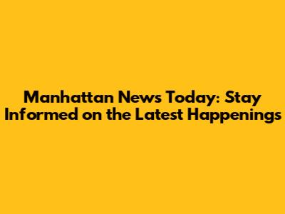 Manhattan News Today: Stay Informed on the Latest Happenings