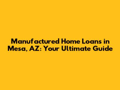 Manufactured Home Loans in Mesa, AZ: Your Ultimate Guide