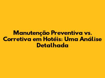 Manutenção Preventiva vs. Corretiva em Hotéis: Uma Análise Detalhada