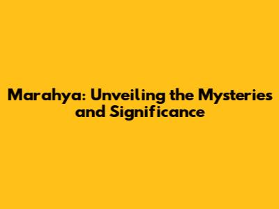 Marahya: Unveiling the Mysteries and Significance