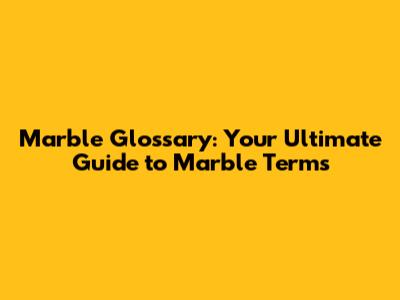 Marble Glossary: Your Ultimate Guide to Marble Terms