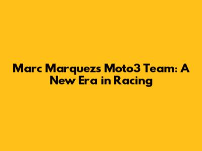 Marc Marquez's Moto3 Team: A New Era in Racing