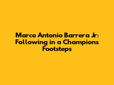 Marco Antonio Barrera Jr: Following in a Champion's Footsteps