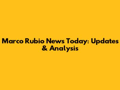 Marco Rubio News Today: Updates & Analysis