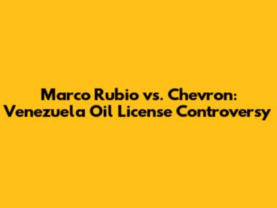Marco Rubio vs. Chevron: Venezuela Oil License Controversy