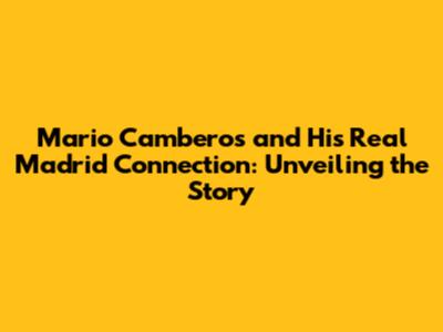 Mario Camberos and His Real Madrid Connection: Unveiling the Story