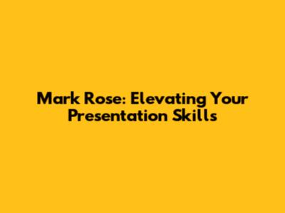 Mark Rose: Elevating Your Presentation Skills