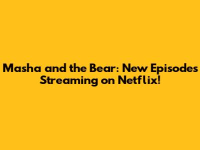 Masha and the Bear: New Episodes Streaming on Netflix!