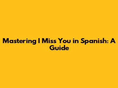 Mastering 'I Miss You' in Spanish: A Guide