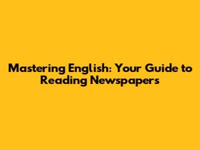 Mastering English: Your Guide to Reading Newspapers