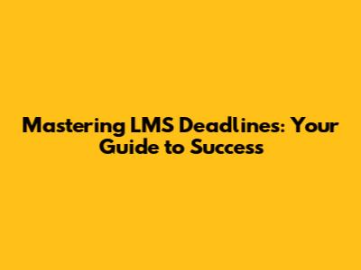 Mastering LMS Deadlines: Your Guide to Success