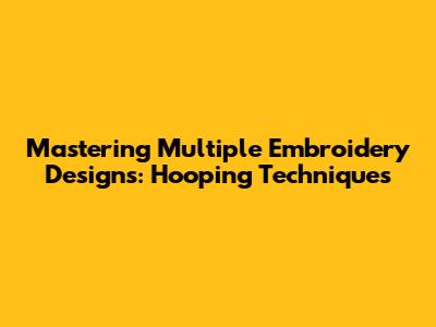 Mastering Multiple Embroidery Designs: Hooping Techniques