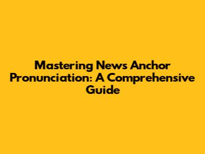 Mastering News Anchor Pronunciation: A Comprehensive Guide