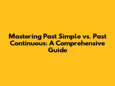 Mastering Past Simple vs. Past Continuous: A Comprehensive Guide