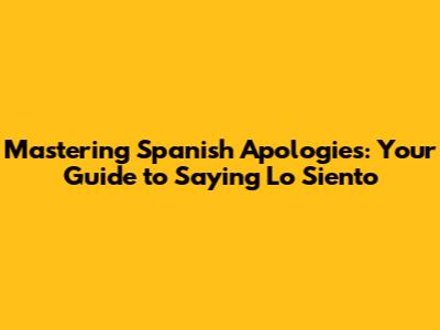 Mastering Spanish Apologies: Your Guide to Saying 'Lo Siento'