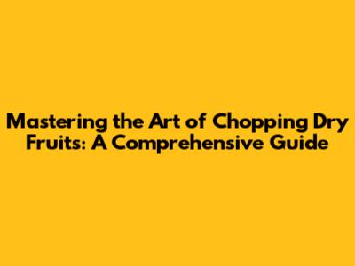 Mastering the Art of Chopping Dry Fruits: A Comprehensive Guide