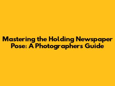 Mastering the Holding Newspaper Pose: A Photographer's Guide