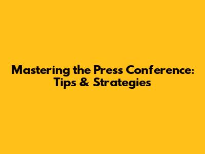 Mastering the Press Conference: Tips & Strategies