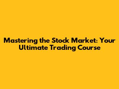 Mastering the Stock Market: Your Ultimate Trading Course
