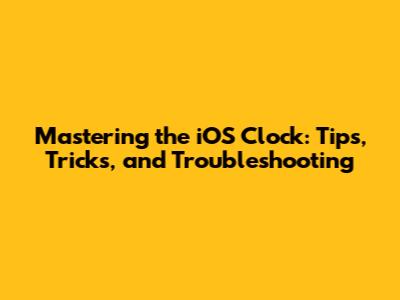 Mastering the iOS Clock: Tips, Tricks, and Troubleshooting