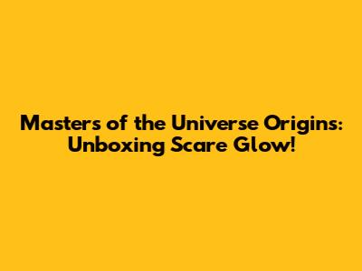 Masters of the Universe Origins: Unboxing Scare Glow!