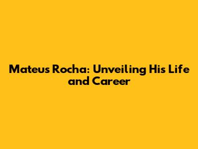 Mateus Rocha: Unveiling His Life and Career