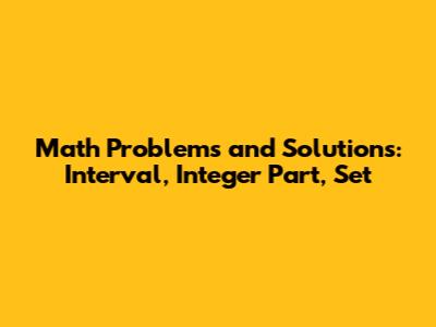 Math Problems and Solutions: Interval, Integer Part, Set