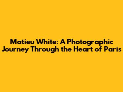 Matieu White: A Photographic Journey Through the Heart of Paris